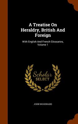 A Treatise On Heraldry, British And Foreign: With English And French Glossaries, Volume 1