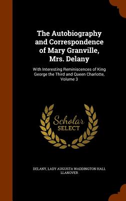 The Autobiography and Correspondence of Mary Granville, Mrs. Delany: With Interesting Reminiscences of King George the Third and Queen Charlotte, Volu