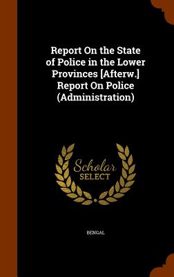 Report On the State of Police in the Lower Provinces [Afterw.] Report On Police (Administration)