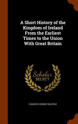 A Short History of the Kingdom of Ireland From the Earliest Times to the Union With Great Britain