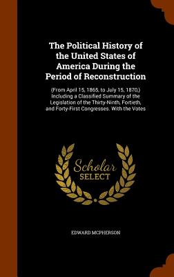 The Political History of the United States of America During the Period of Reconstruction: (From April 15, 1865, to July 15, 1870, ) Including a Class