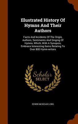 Illustrated History Of Hymns And Their Authors: Facts And Incidents Of The Origin, Authors, Sentiments And Singing Of Hymns, Which, With A Synopsis, E