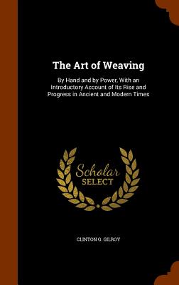 The Art of Weaving: By Hand and by Power, With an Introductory Account of Its Rise and Progress in Ancient and Modern Times