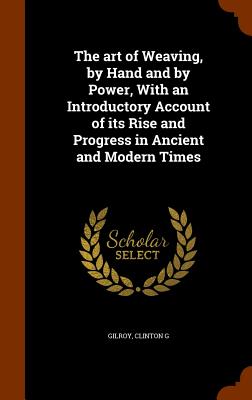 The art of Weaving, by Hand and by Power, With an Introductory Account of its Rise and Progress in Ancient and Modern Times