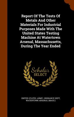 Report Of The Tests Of Metals And Other Materials For Industrial Purposes Made With The United States Testing Machine At Watertown Arsenal, Massachuse