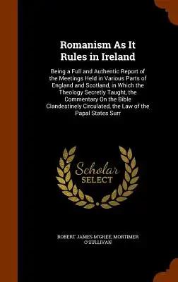 Romanism As It Rules in Ireland: Being a Full and Authentic Report of the Meetings Held in Various Parts of England and Scotland, in Which the Theolog