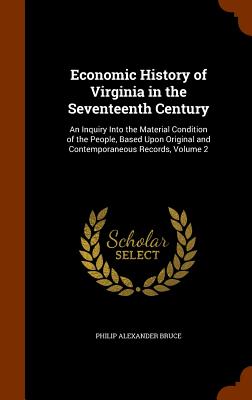 Economic History of Virginia in the Seventeenth Century: An Inquiry Into the Material Condition of the People, Based Upon Original and Contemporaneous