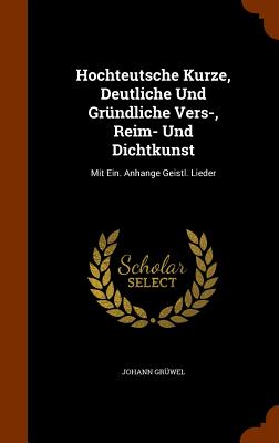 Hochteutsche Kurze, Deutliche Und Gründliche Vers-, Reim- Und Dichtkunst: Mit Ein. Anhange Geistl. Lieder