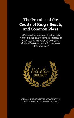 The Practice of the Courts of King's Bench, and Common Pleas: In Personal Actions; and Ejectment: to Which are Added, the law and Practice of Extents;