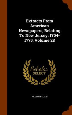 Extracts From American Newspapers, Relating To New Jersey. 1704-1775, Volume 28