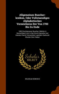 Allgemeines Buecher-lexikon, Oder Vollstaendiges Alphabetisches Verzeichniss Der Von 1700 Bis Zu Ende: 1892 Erschienenen Buecher, Welche In Deutschlan