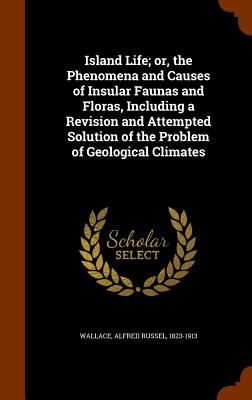 Island Life; or, the Phenomena and Causes of Insular Faunas and Floras, Including a Revision and Attempted Solution of the Problem of Geological Clima