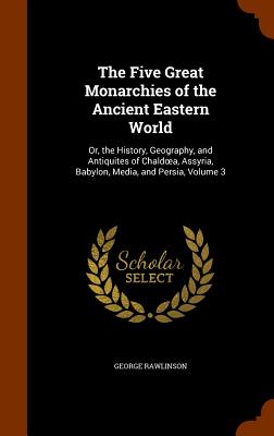 The Five Great Monarchies of the Ancient Eastern World: Or, the History, Geography, and Antiquites of Chaldoea, Assyria, Babylon, Media, and Persia, V