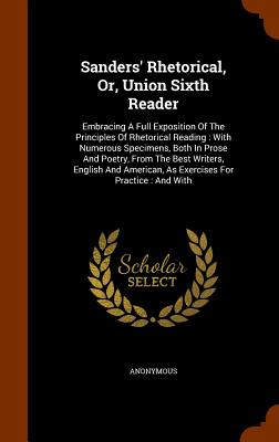 Sanders' Rhetorical, Or, Union Sixth Reader: Embracing A Full Exposition Of The Principles Of Rhetorical Reading: With Numerous Specimens, Both In Pro