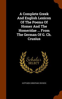 A Complete Greek And English Lexicon Of The Poems Of Homer And The Homeridae ... From The German Of G. Ch. Crusius