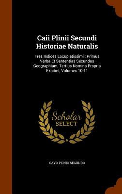 Caii Plinii Secundi Historiae Naturalis: Tres Indices Locupletissimi: Primus Verba Et Sententias Secundus Geographiam, Tertius Nomina Propria Exhibet,
