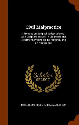 Civil Malpractice: A Treatise on Surgical Jurisprudence: With Chapters on Skill in Diagnosis and Treatment, Prognosis in Fractures, and o