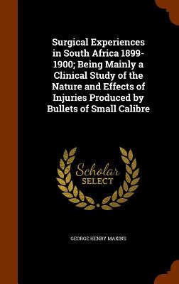 Surgical Experiences in South Africa 1899-1900; Being Mainly a Clinical Study of the Nature and Effects of Injuries Produced by Bullets of Small Calib