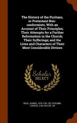 The History of the Puritans, or Protestant Non-conformists, With an Account of Their Principles; Their Attempts for a Further Reformation in the Churc
