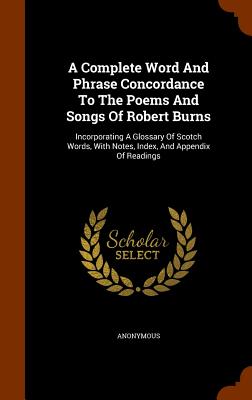 A Complete Word And Phrase Concordance To The Poems And Songs Of Robert Burns: Incorporating A Glossary Of Scotch Words, With Notes, Index, And Append