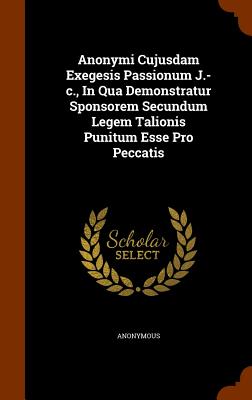 Anonymi Cujusdam Exegesis Passionum J.-c., In Qua Demonstratur Sponsorem Secundum Legem Talionis Punitum Esse Pro Peccatis