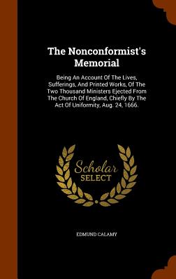 The Nonconformist's Memorial: Being An Account Of The Lives, Sufferings, And Printed Works, Of The Two Thousand Ministers Ejected From The Church Of