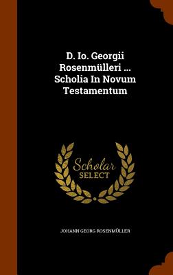 D. Io. Georgii Rosenmülleri ... Scholia In Novum Testamentum