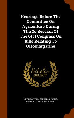Hearings Before The Committee On Agriculture During The 2d Session Of The 61st Congress On Bills Relating To Oleomargarine