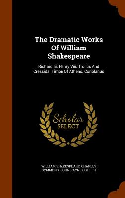 The Dramatic Works Of William Shakespeare: Richard Iii. Henry Viii. Troilus And Cressida. Timon Of Athens. Coriolanus