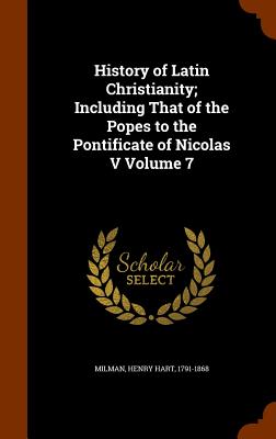 History of Latin Christianity; Including That of the Popes to the Pontificate of Nicolas V Volume 7