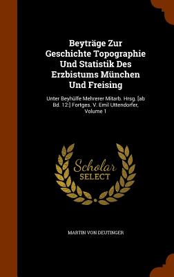 Beyträge Zur Geschichte Topographie Und Statistik Des Erzbistums München Und Freising: Unter Beyhülfe Mehrerer Mitarb. Hrsg. [ab Bd. 12: ] Fortges. V.