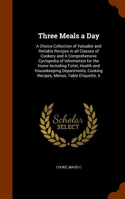 Three Meals a Day: A Choice Collection of Valuable and Reliable Recipes in all Classes of Cookery and A Comprehensive Cyclopedia of Infor