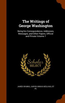 The Writings of George Washington: Being his Correspondence, Addresses, Messages, and Other Papers, Official and Private Volume 7