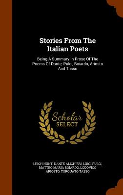 Stories From The Italian Poets: Being A Summary In Prose Of The Poems Of Dante, Pulci, Boiardo, Ariosto And Tasso