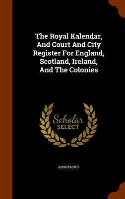 The Royal Kalendar, And Court And City Register For England, Scotland, Ireland, And The Colonies