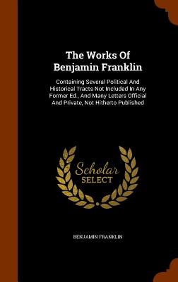 The Works Of Benjamin Franklin: Containing Several Political And Historical Tracts Not Included In Any Former Ed., And Many Letters Official And Priva