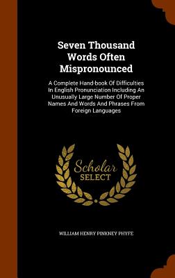 Seven Thousand Words Often Mispronounced: A Complete Hand-book Of Difficulties In English Pronunciation Including An Unusually Large Number Of Proper