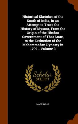 Historical Sketches of the South of India, in an Attempt to Trace the History of Mysoor, From the Origin of the Hindoo Government of That State, to th