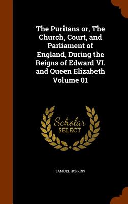 The Puritans Or, the Church, Court, and Parliament of England, During the Reigns of Edward VI. and Queen Elizabeth Volume 01