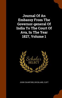 Journal Of An Embassy From The Governor-general Of India To The Court Of Ava, In The Year 1827, Volume 1