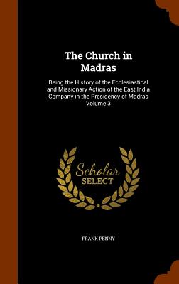 The Church in Madras: Being the History of the Ecclesiastical and Missionary Action of the East India Company in the Presidency of Madras Vo