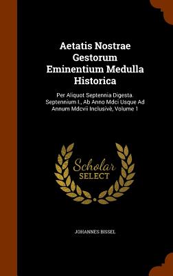 Aetatis Nostrae Gestorum Eminentium Medulla Historica: Per Aliquot Septennia Digesta. Septennium I., Ab Anno Mdci Usque Ad Annum Mdcvii Inclusivè, Vol