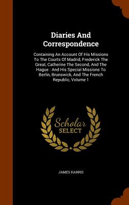Diaries And Correspondence: Containing An Account Of His Missions To The Courts Of Madrid, Frederick The Great, Catherine The Second, And The Hagu