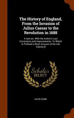 The History of England, From the Invasion of Julius Caesar to the Revolution in 1688: A new ed., With the Author's Last Corrections and Improvements.