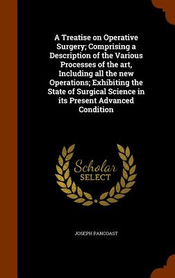 A Treatise on Operative Surgery; Comprising a Description of the Various Processes of the art, Including all the new Operations; Exhibiting the State