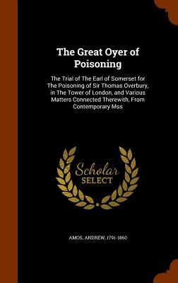The Great Oyer of Poisoning: The Trial of The Earl of Somerset for The Poisoning of Sir Thomas Overbury, in The Tower of London, and Various Matter