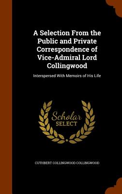 A Selection From the Public and Private Correspondence of Vice-Admiral Lord Collingwood: Interspersed With Memoirs of His Life