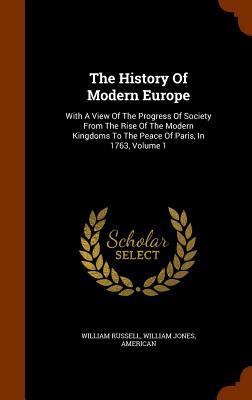 The History Of Modern Europe: With A View Of The Progress Of Society From The Rise Of The Modern Kingdoms To The Peace Of Paris, In 1763, Volume 1