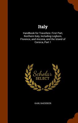 Italy: Handbook for Travellers: First Part, Northern Italy, Including Leghorn, Florence, and Ancona, and the Island of Corsic