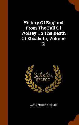 History Of England From The Fall Of Wolsey To The Death Of Elizabeth, Volume 2